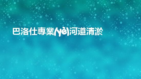 巴洛仕專業(yè)河道清淤設(shè)備租賃，高效環(huán)保首選！